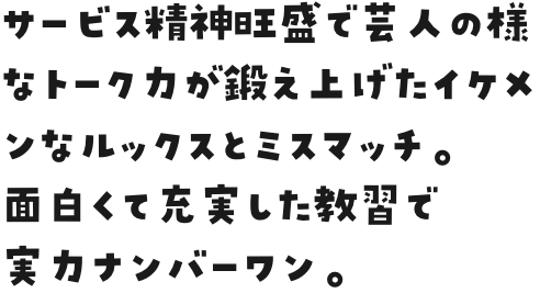 サービス精神旺盛で芸人の様なトーク力が鍛え上げたイケメンなルックスとミスマッチ。
面白くて充実した教習で実力ナンバーワン。